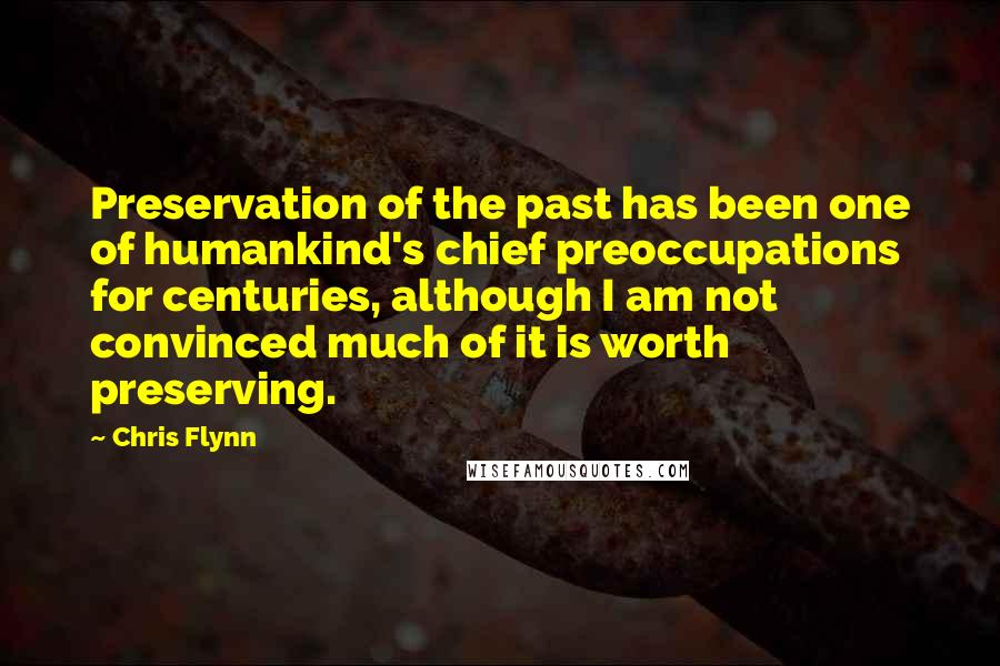 Chris Flynn Quotes: Preservation of the past has been one of humankind's chief preoccupations for centuries, although I am not convinced much of it is worth preserving.