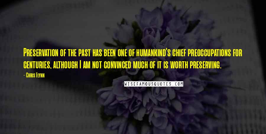 Chris Flynn Quotes: Preservation of the past has been one of humankind's chief preoccupations for centuries, although I am not convinced much of it is worth preserving.