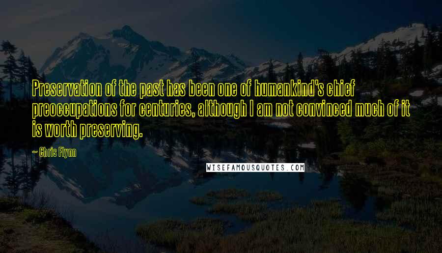 Chris Flynn Quotes: Preservation of the past has been one of humankind's chief preoccupations for centuries, although I am not convinced much of it is worth preserving.