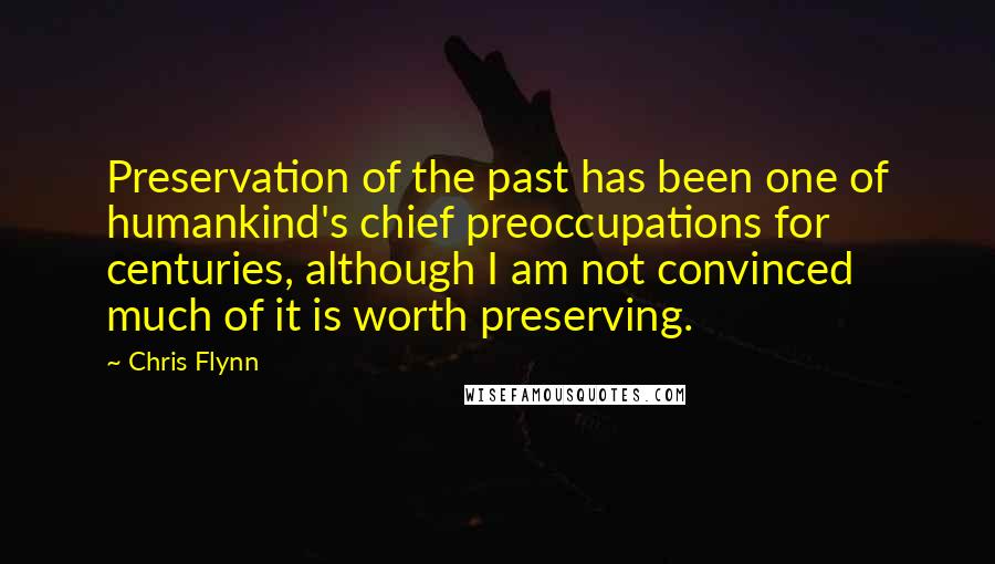 Chris Flynn Quotes: Preservation of the past has been one of humankind's chief preoccupations for centuries, although I am not convinced much of it is worth preserving.