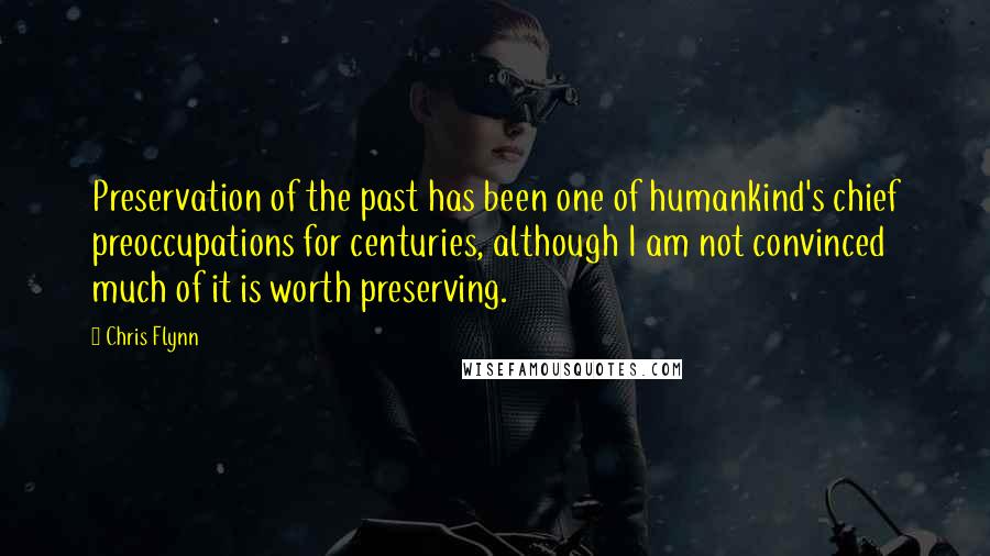 Chris Flynn Quotes: Preservation of the past has been one of humankind's chief preoccupations for centuries, although I am not convinced much of it is worth preserving.