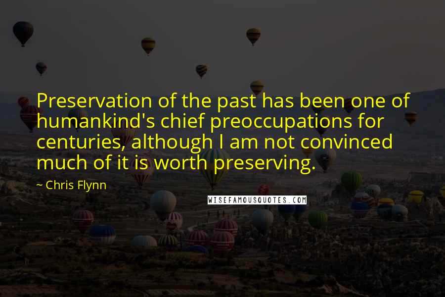Chris Flynn Quotes: Preservation of the past has been one of humankind's chief preoccupations for centuries, although I am not convinced much of it is worth preserving.