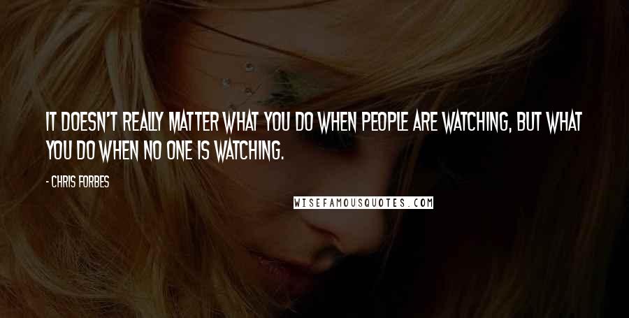 Chris Forbes Quotes: It doesn't really matter what you do when people are watching, but what you do when no one is watching.