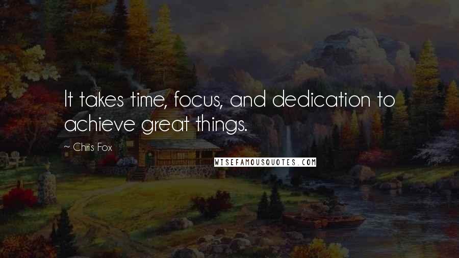 Chris Fox Quotes: It takes time, focus, and dedication to achieve great things.