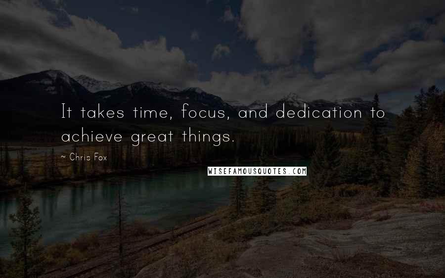 Chris Fox Quotes: It takes time, focus, and dedication to achieve great things.