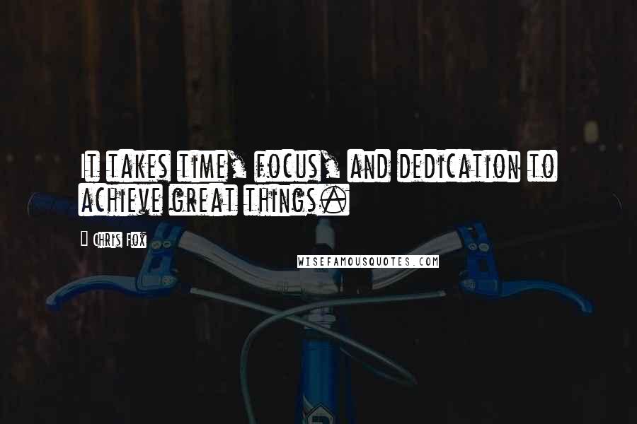 Chris Fox Quotes: It takes time, focus, and dedication to achieve great things.