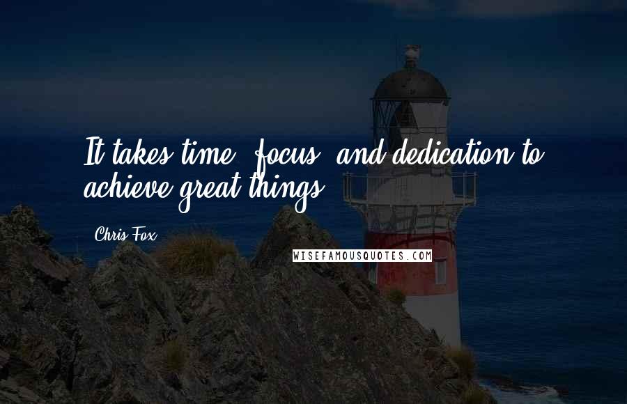 Chris Fox Quotes: It takes time, focus, and dedication to achieve great things.
