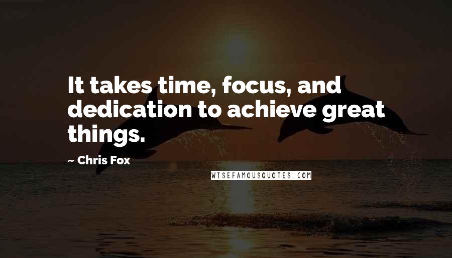 Chris Fox Quotes: It takes time, focus, and dedication to achieve great things.