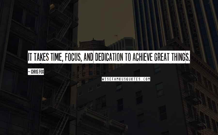 Chris Fox Quotes: It takes time, focus, and dedication to achieve great things.