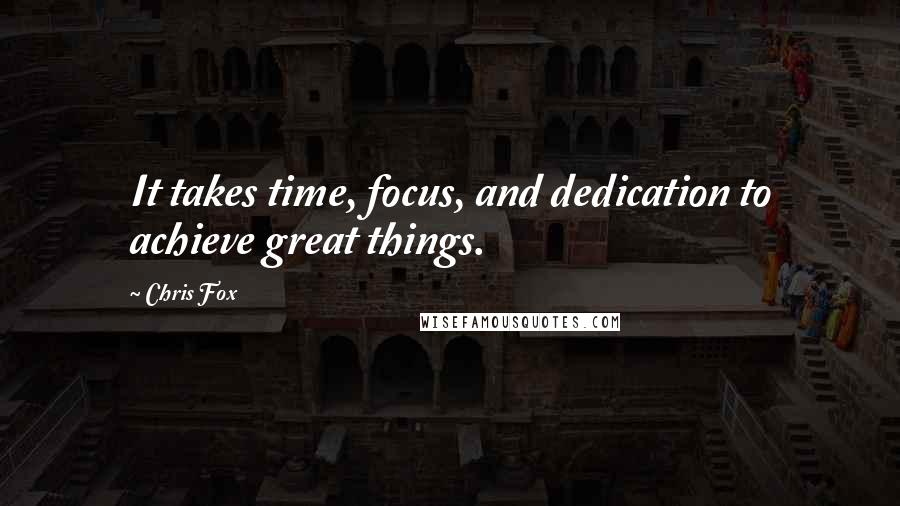 Chris Fox Quotes: It takes time, focus, and dedication to achieve great things.