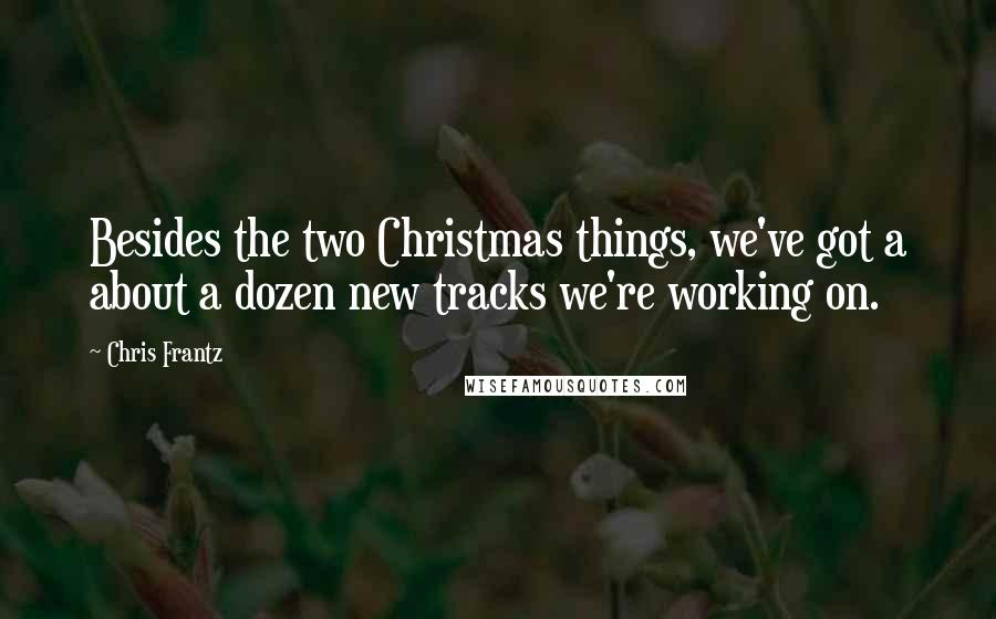 Chris Frantz Quotes: Besides the two Christmas things, we've got a about a dozen new tracks we're working on.