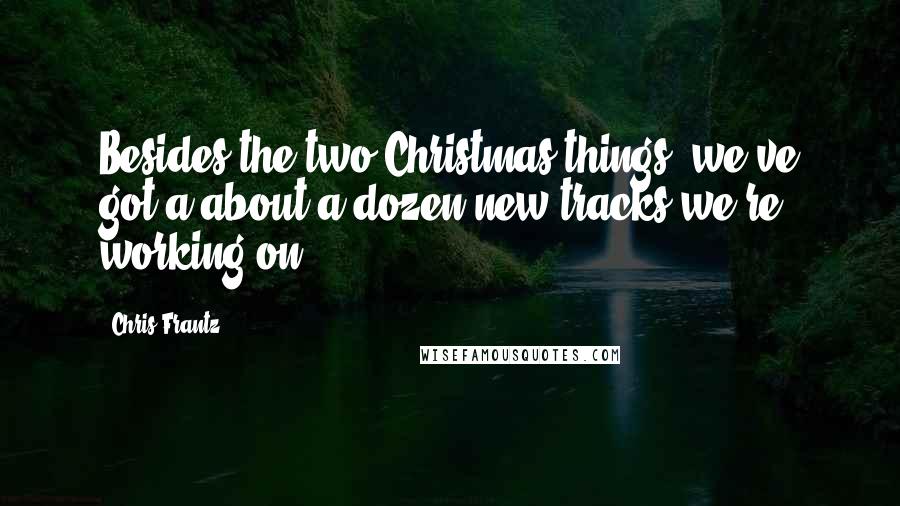 Chris Frantz Quotes: Besides the two Christmas things, we've got a about a dozen new tracks we're working on.