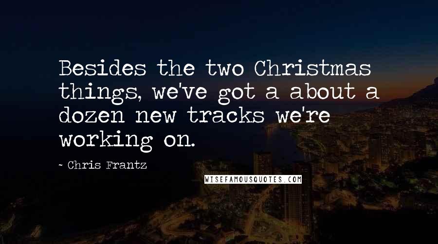 Chris Frantz Quotes: Besides the two Christmas things, we've got a about a dozen new tracks we're working on.