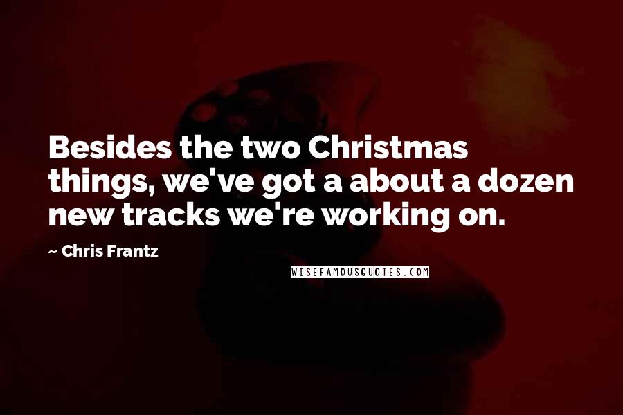 Chris Frantz Quotes: Besides the two Christmas things, we've got a about a dozen new tracks we're working on.