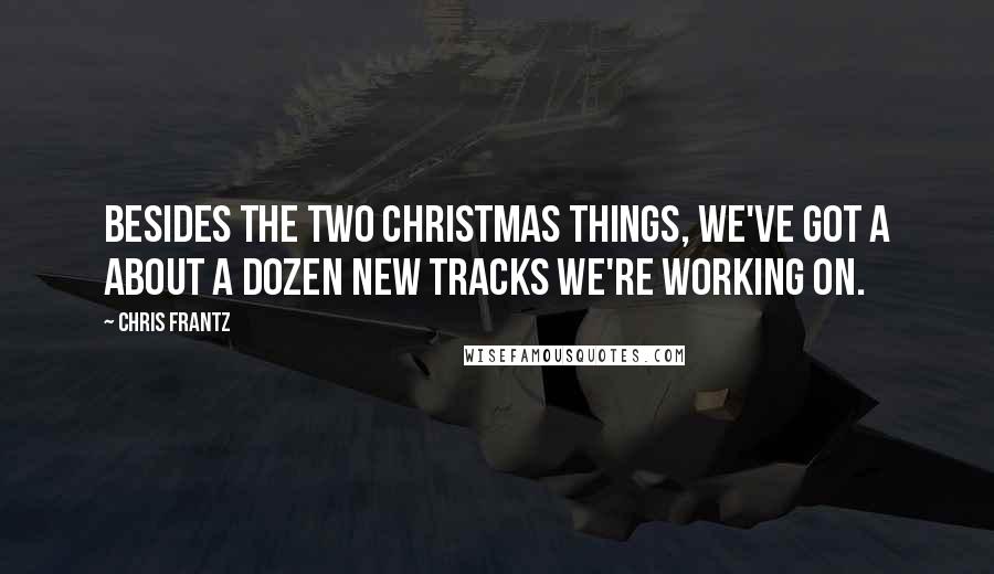 Chris Frantz Quotes: Besides the two Christmas things, we've got a about a dozen new tracks we're working on.