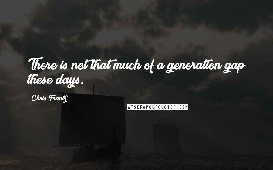 Chris Frantz Quotes: There is not that much of a generation gap these days.