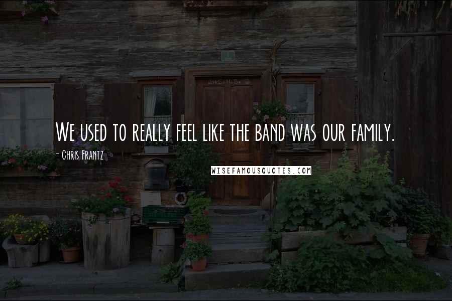 Chris Frantz Quotes: We used to really feel like the band was our family.
