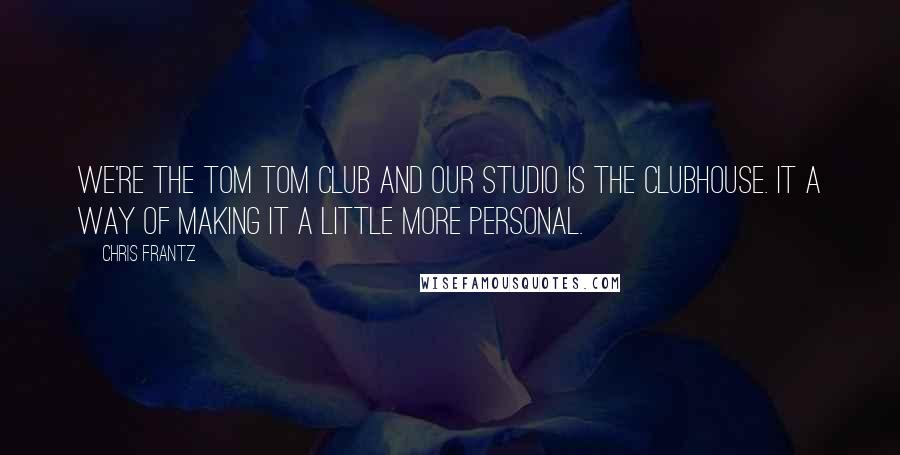 Chris Frantz Quotes: We're the Tom Tom Club and our studio is the Clubhouse. It a way of making it a little more personal.