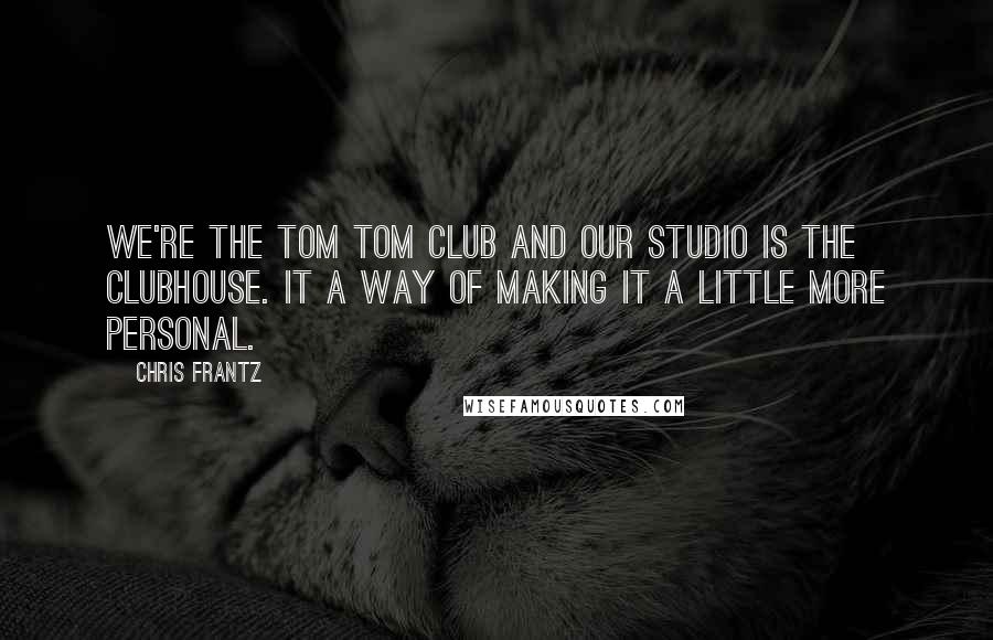 Chris Frantz Quotes: We're the Tom Tom Club and our studio is the Clubhouse. It a way of making it a little more personal.