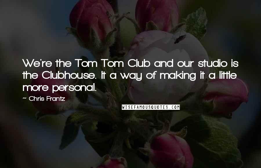 Chris Frantz Quotes: We're the Tom Tom Club and our studio is the Clubhouse. It a way of making it a little more personal.
