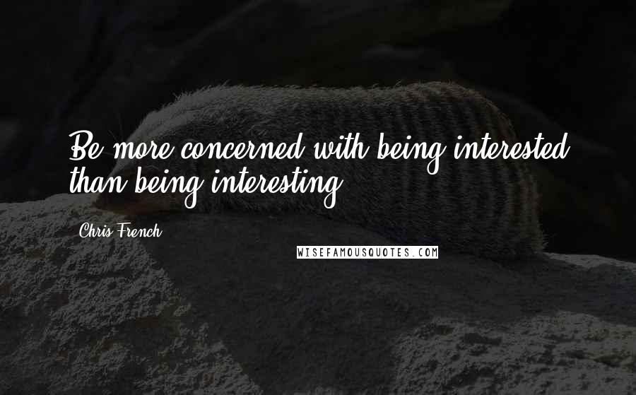 Chris French Quotes: Be more concerned with being interested than being interesting.