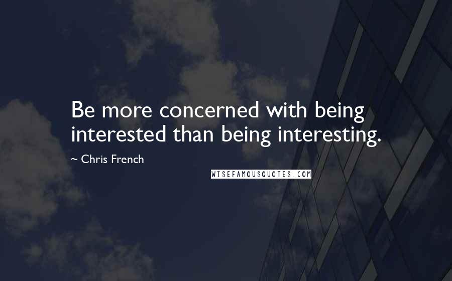 Chris French Quotes: Be more concerned with being interested than being interesting.