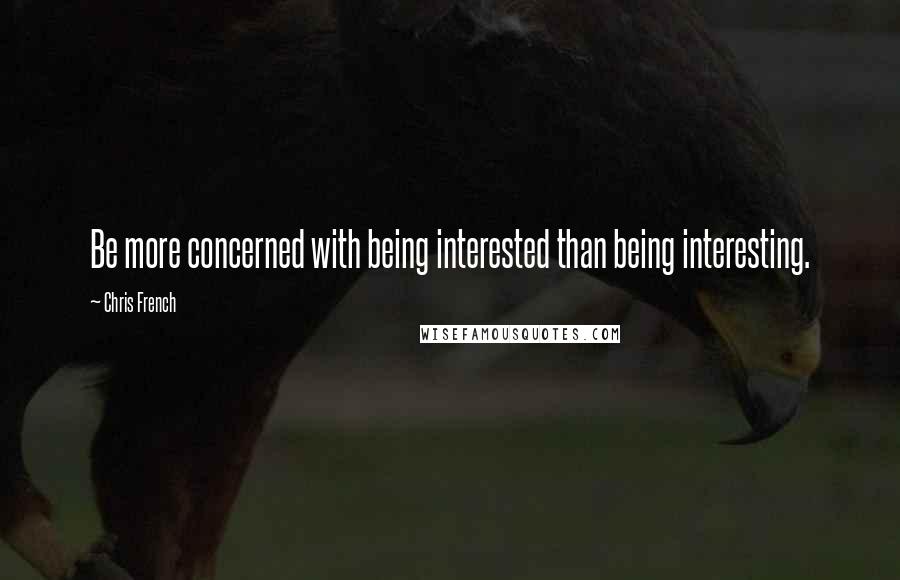 Chris French Quotes: Be more concerned with being interested than being interesting.