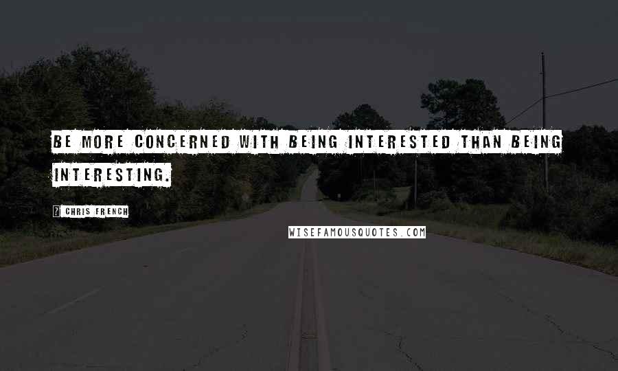 Chris French Quotes: Be more concerned with being interested than being interesting.