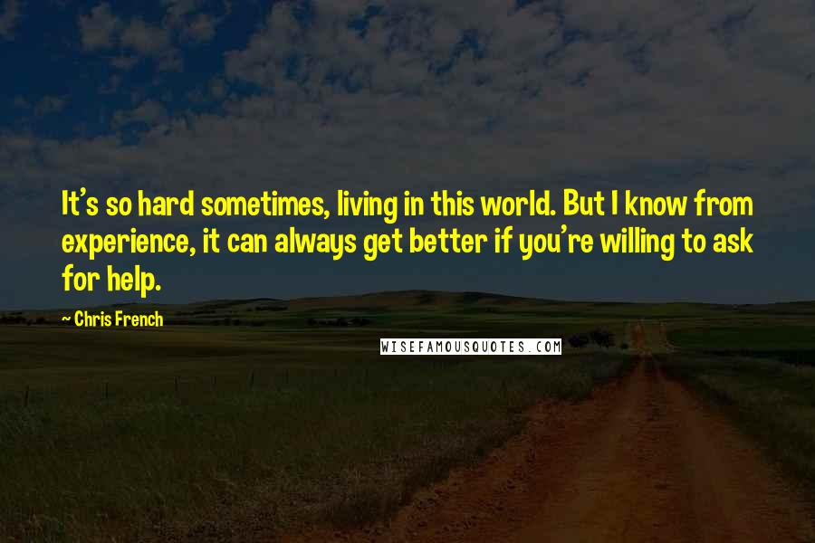 Chris French Quotes: It's so hard sometimes, living in this world. But I know from experience, it can always get better if you're willing to ask for help.