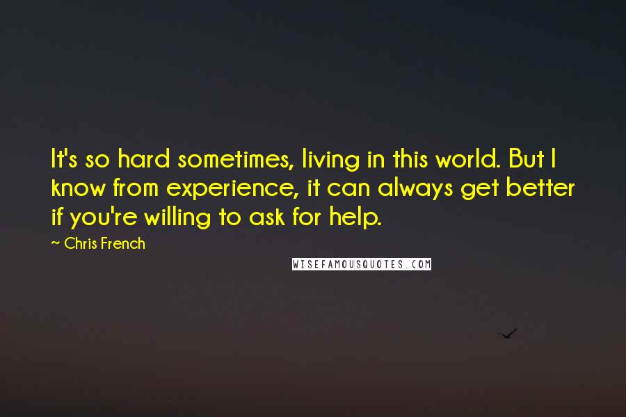 Chris French Quotes: It's so hard sometimes, living in this world. But I know from experience, it can always get better if you're willing to ask for help.