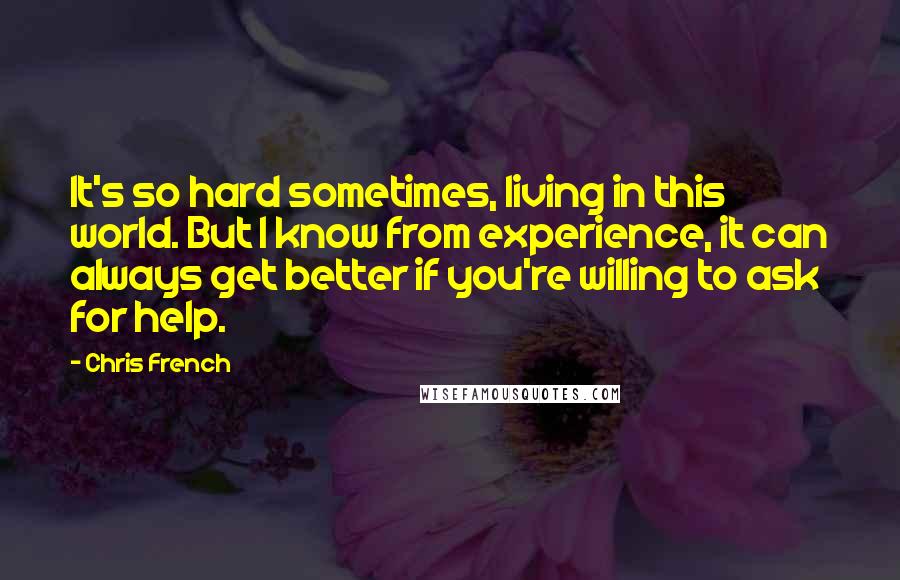 Chris French Quotes: It's so hard sometimes, living in this world. But I know from experience, it can always get better if you're willing to ask for help.