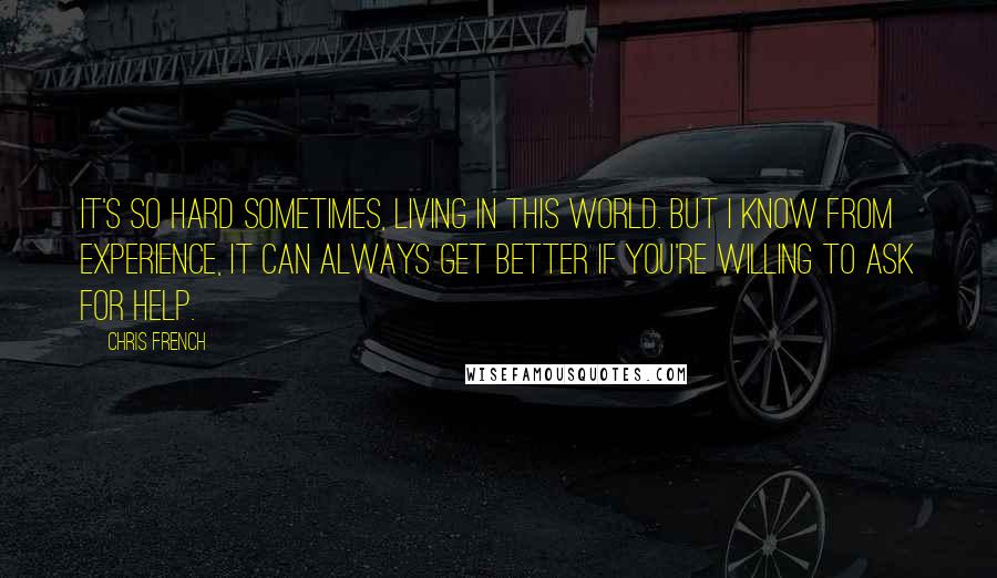 Chris French Quotes: It's so hard sometimes, living in this world. But I know from experience, it can always get better if you're willing to ask for help.