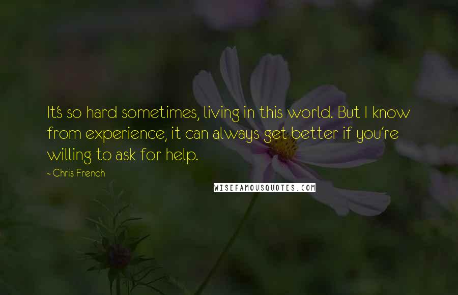 Chris French Quotes: It's so hard sometimes, living in this world. But I know from experience, it can always get better if you're willing to ask for help.