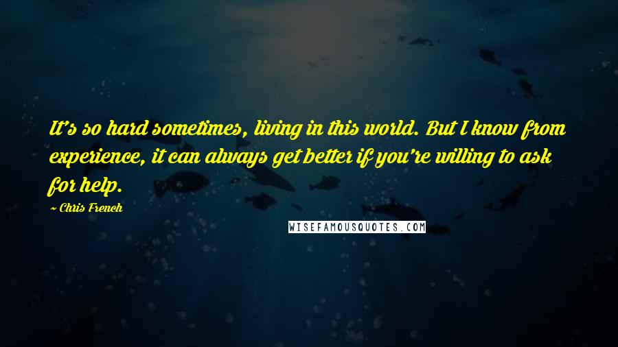 Chris French Quotes: It's so hard sometimes, living in this world. But I know from experience, it can always get better if you're willing to ask for help.