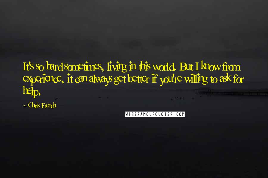 Chris French Quotes: It's so hard sometimes, living in this world. But I know from experience, it can always get better if you're willing to ask for help.