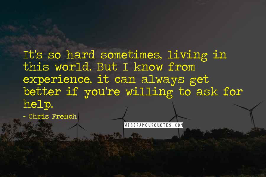 Chris French Quotes: It's so hard sometimes, living in this world. But I know from experience, it can always get better if you're willing to ask for help.