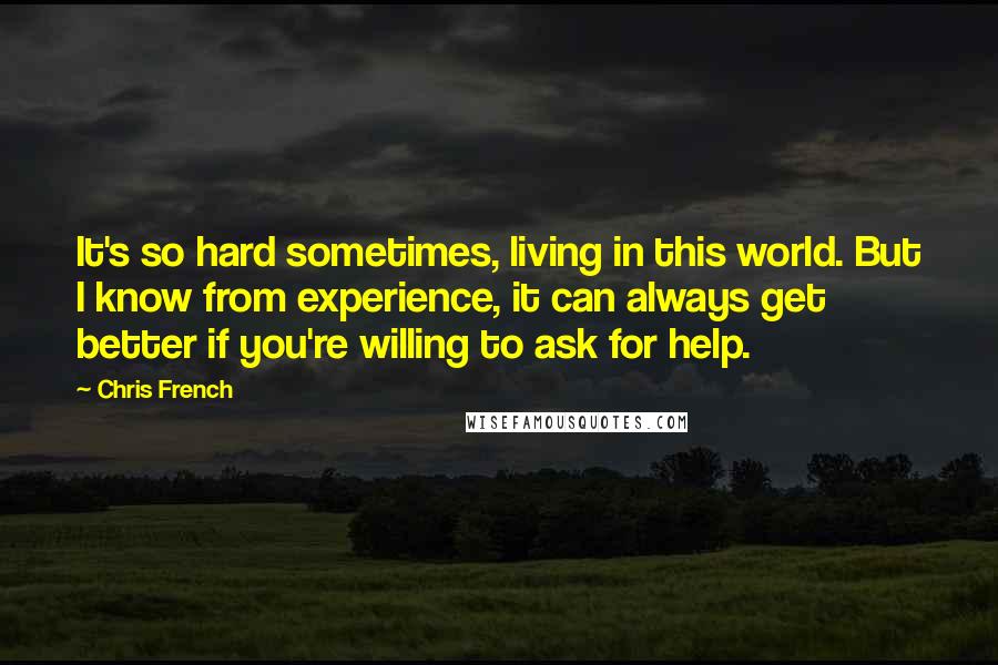 Chris French Quotes: It's so hard sometimes, living in this world. But I know from experience, it can always get better if you're willing to ask for help.