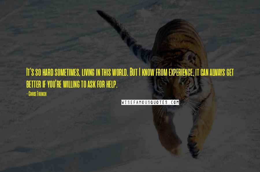 Chris French Quotes: It's so hard sometimes, living in this world. But I know from experience, it can always get better if you're willing to ask for help.