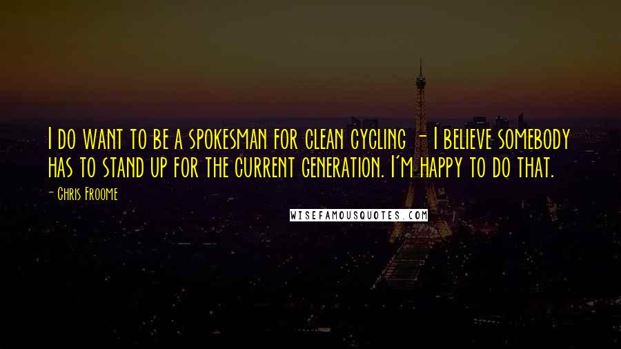 Chris Froome Quotes: I do want to be a spokesman for clean cycling - I believe somebody has to stand up for the current generation. I'm happy to do that.
