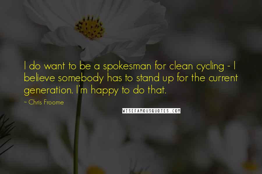 Chris Froome Quotes: I do want to be a spokesman for clean cycling - I believe somebody has to stand up for the current generation. I'm happy to do that.