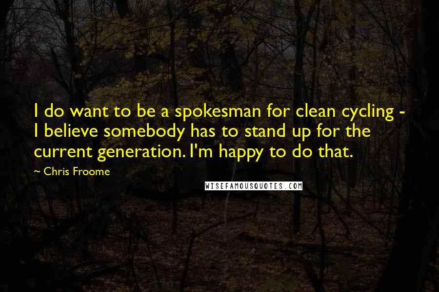 Chris Froome Quotes: I do want to be a spokesman for clean cycling - I believe somebody has to stand up for the current generation. I'm happy to do that.