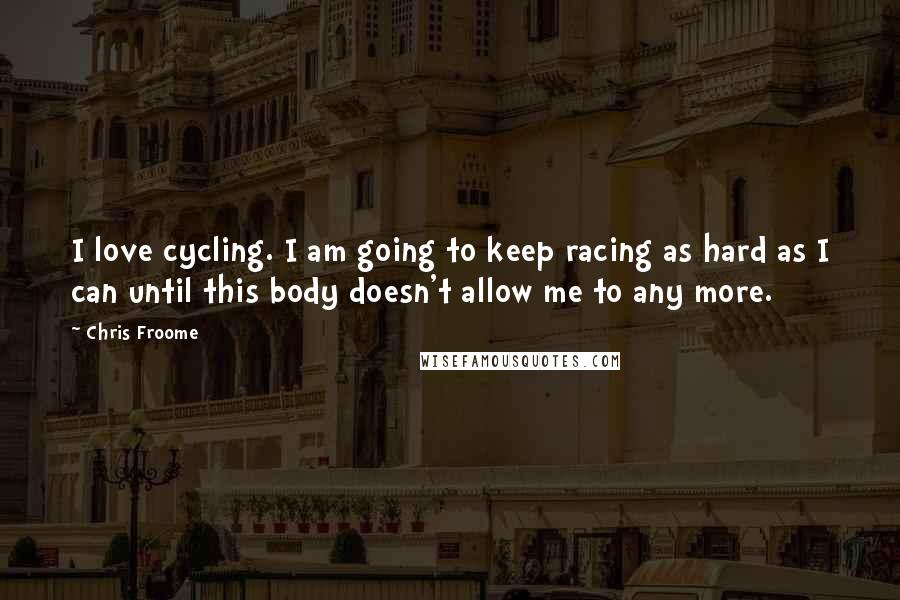 Chris Froome Quotes: I love cycling. I am going to keep racing as hard as I can until this body doesn't allow me to any more.