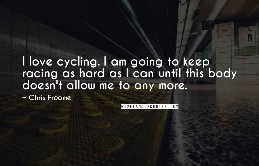 Chris Froome Quotes: I love cycling. I am going to keep racing as hard as I can until this body doesn't allow me to any more.