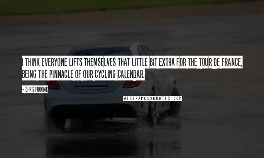 Chris Froome Quotes: I think everyone lifts themselves that little bit extra for the Tour de France, being the pinnacle of our cycling calendar.