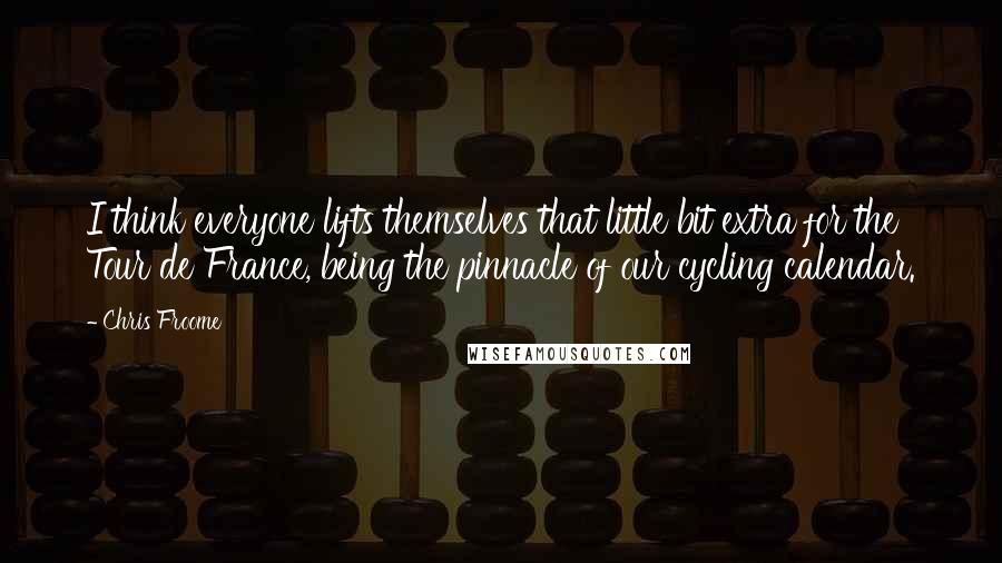 Chris Froome Quotes: I think everyone lifts themselves that little bit extra for the Tour de France, being the pinnacle of our cycling calendar.