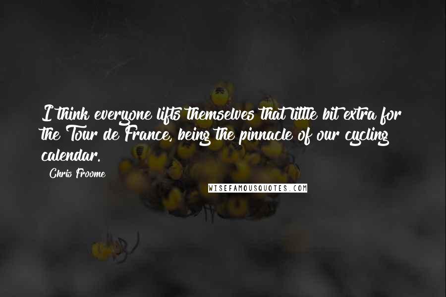 Chris Froome Quotes: I think everyone lifts themselves that little bit extra for the Tour de France, being the pinnacle of our cycling calendar.