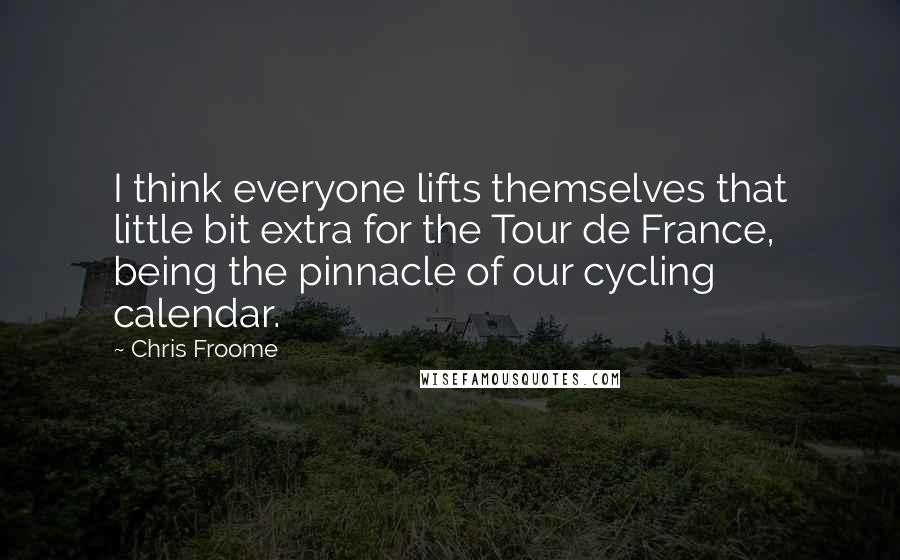 Chris Froome Quotes: I think everyone lifts themselves that little bit extra for the Tour de France, being the pinnacle of our cycling calendar.