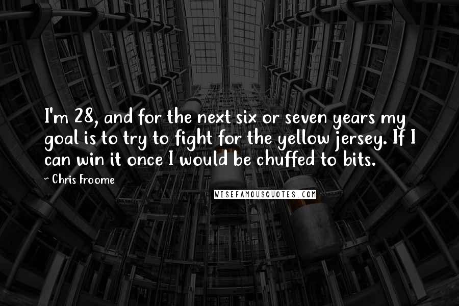 Chris Froome Quotes: I'm 28, and for the next six or seven years my goal is to try to fight for the yellow jersey. If I can win it once I would be chuffed to bits.