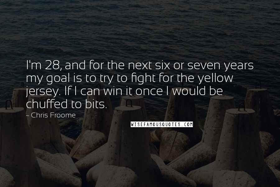 Chris Froome Quotes: I'm 28, and for the next six or seven years my goal is to try to fight for the yellow jersey. If I can win it once I would be chuffed to bits.