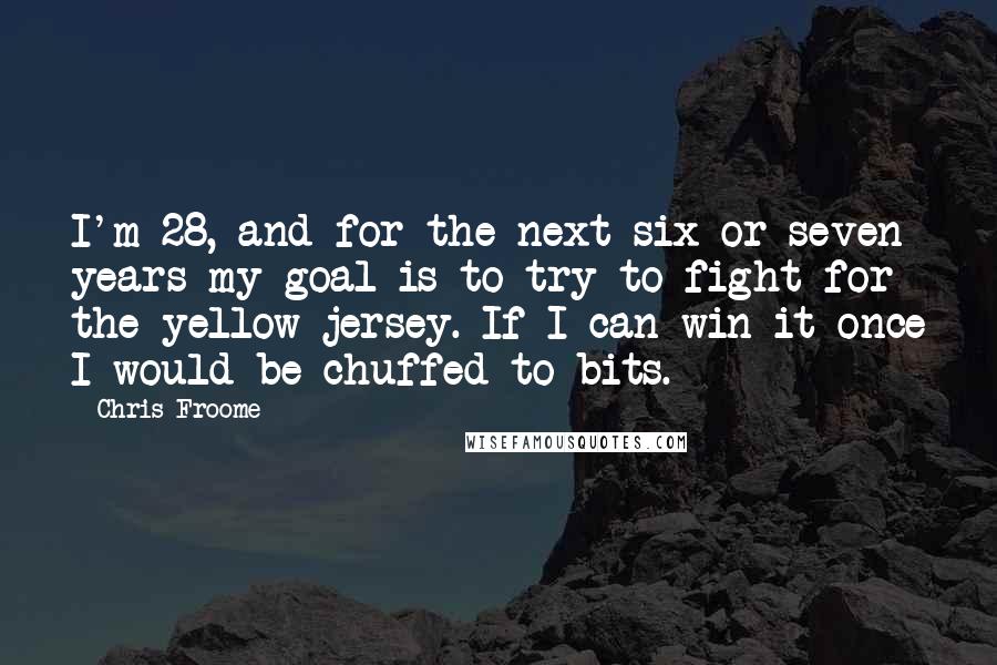 Chris Froome Quotes: I'm 28, and for the next six or seven years my goal is to try to fight for the yellow jersey. If I can win it once I would be chuffed to bits.